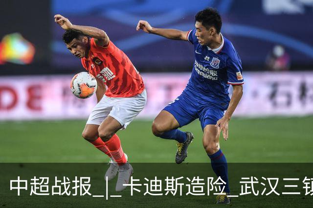 中超战报 | 卡迪斯造险 武汉三镇客场不敌北京国安