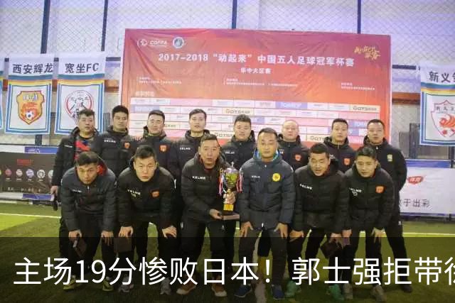 主场19分惨败日本！郭士强拒带徐杰+胡明轩自废武功，中国男篮陷出局绝境