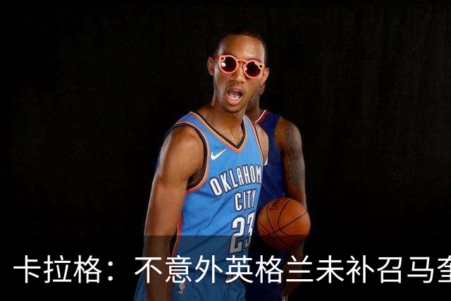 卡拉格：不意外英格兰未补召马奎尔 图赫尔认为阿诺德防守有短板