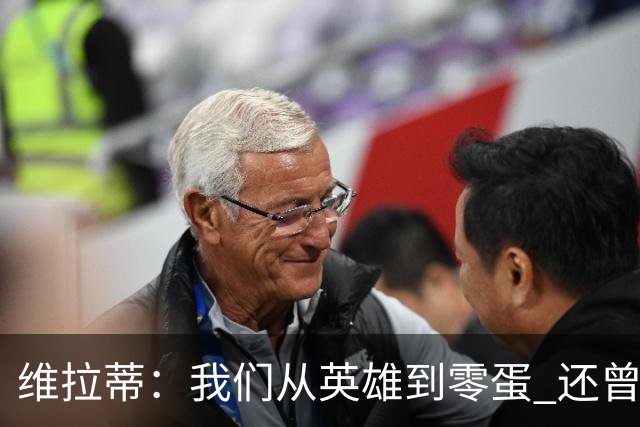 维拉蒂：我们从英雄到零蛋 还曾想到世界杯拿成绩
