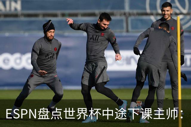 ESPN盘点世界杯中途下课主帅：拉穆奇上榜 洛佩特吉、车范根在列