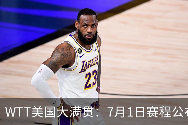 WTT美国大满贯：7月1日赛程公布！国乒迎战勒布伦兄弟，王曼昱对决日本削球手
